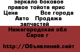 зеркало боковое правое тойота ярис › Цена ­ 5 000 - Все города Авто » Продажа запчастей   . Нижегородская обл.,Саров г.